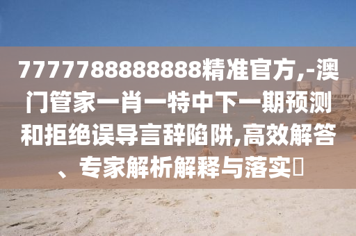 7777788888888精準官方,-澳門管家一肖一特中下一期預測和拒絕誤導言辭陷阱,高效解答、專家解析解釋與落實?